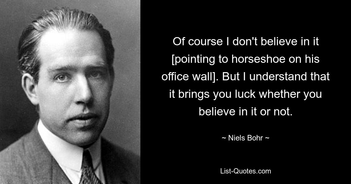 Of course I don't believe in it [pointing to horseshoe on his office wall]. But I understand that it brings you luck whether you believe in it or not. — © Niels Bohr