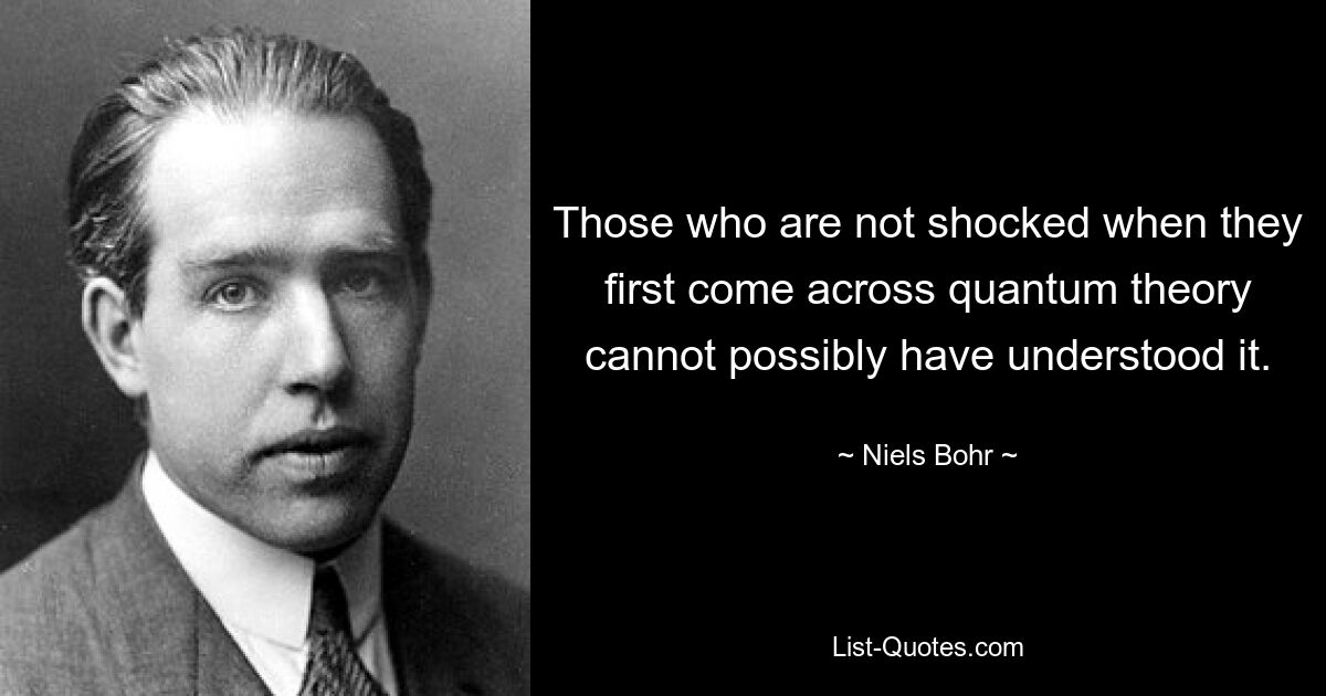 Wer nicht schockiert ist, wenn er zum ersten Mal auf die Quantentheorie stößt, kann sie unmöglich verstanden haben. — © Niels Bohr 