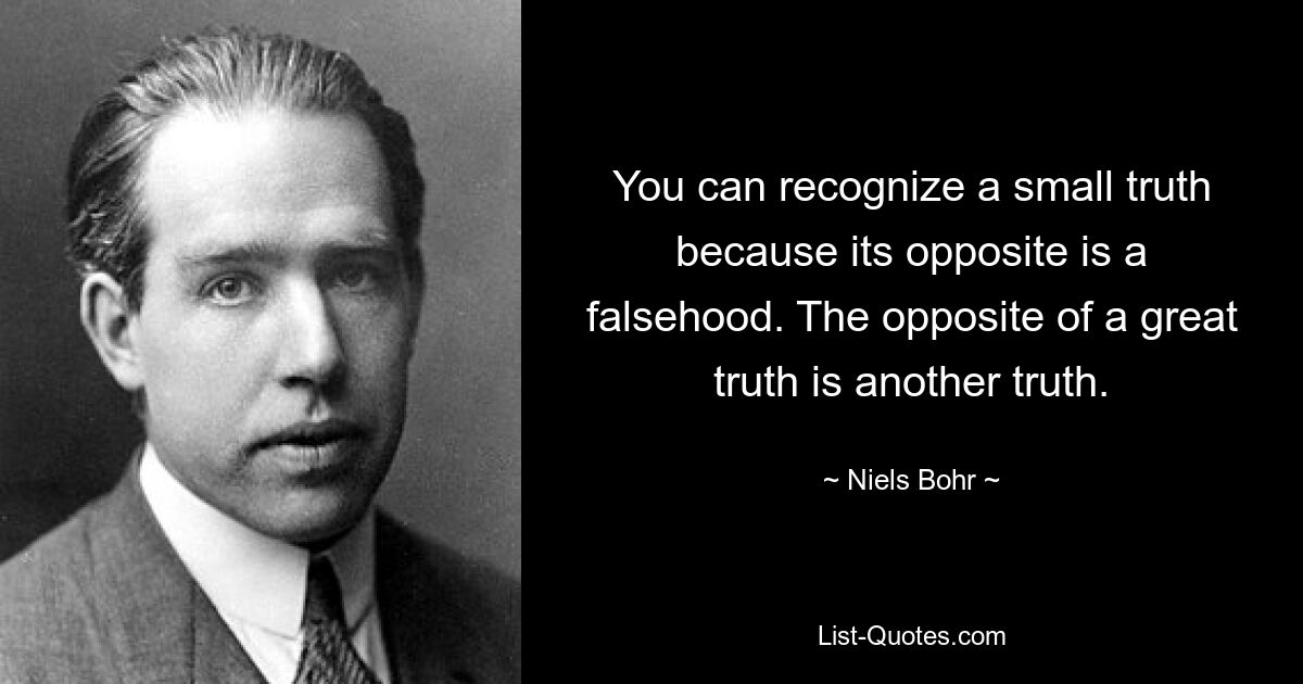 You can recognize a small truth because its opposite is a falsehood. The opposite of a great truth is another truth. — © Niels Bohr