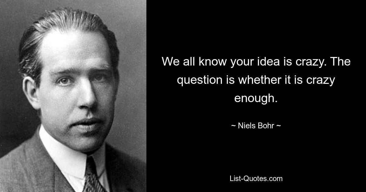 We all know your idea is crazy. The question is whether it is crazy enough. — © Niels Bohr