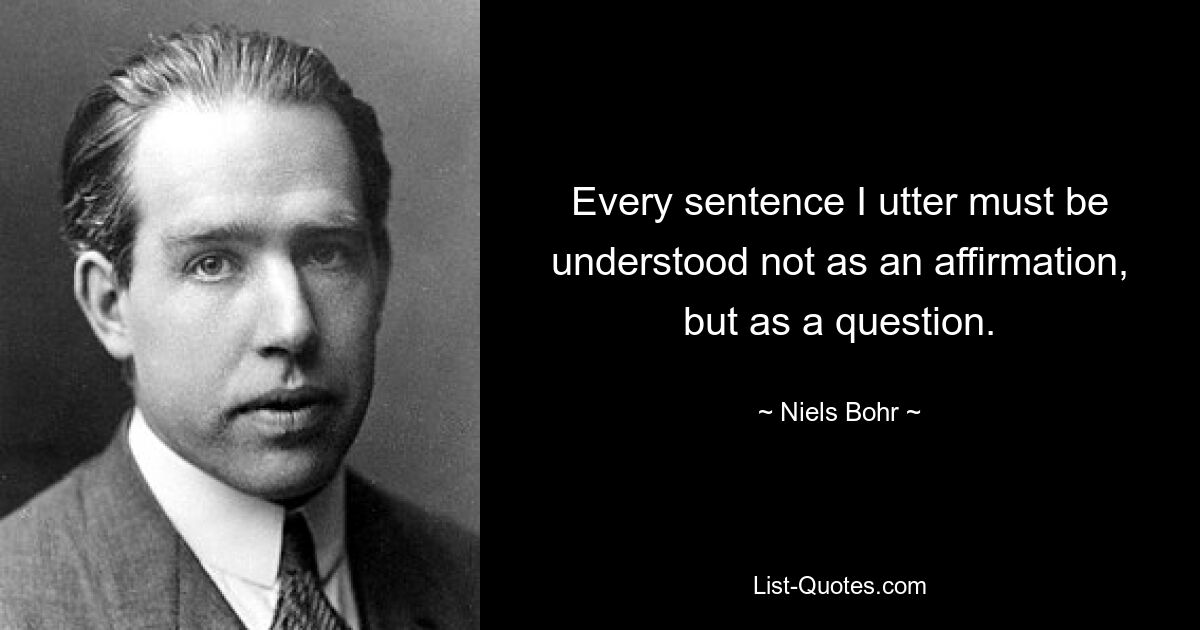 Every sentence I utter must be understood not as an affirmation, but as a question. — © Niels Bohr