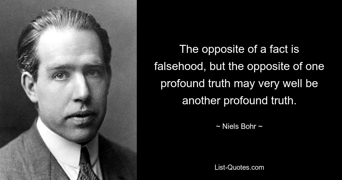 The opposite of a fact is falsehood, but the opposite of one profound truth may very well be another profound truth. — © Niels Bohr