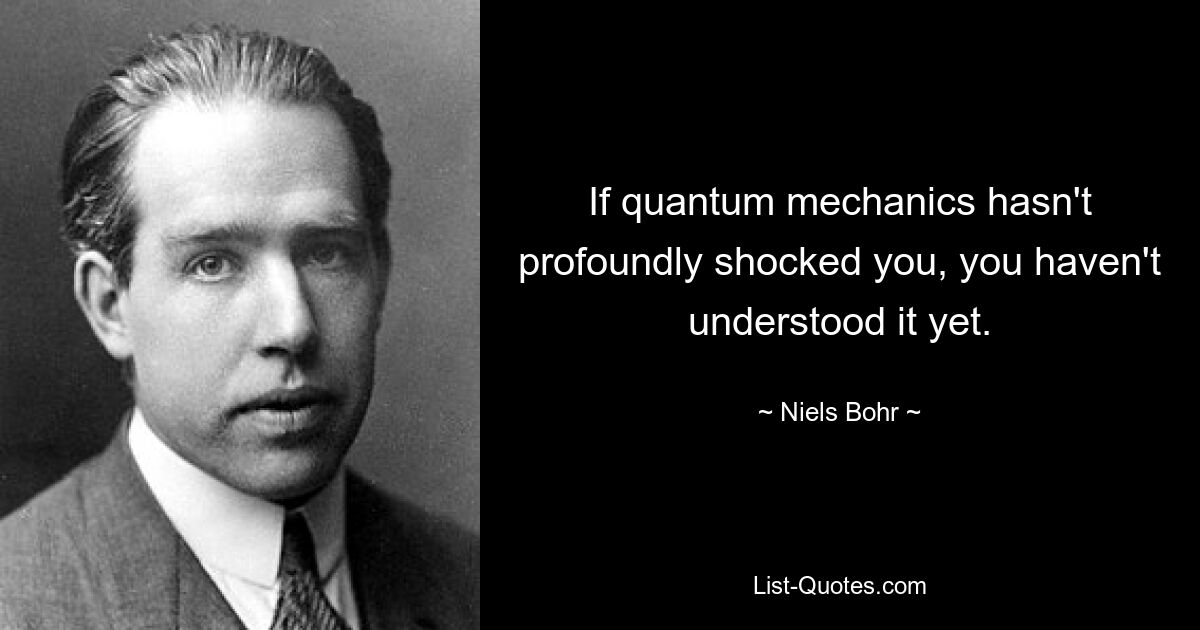 If quantum mechanics hasn't profoundly shocked you, you haven't understood it yet. — © Niels Bohr