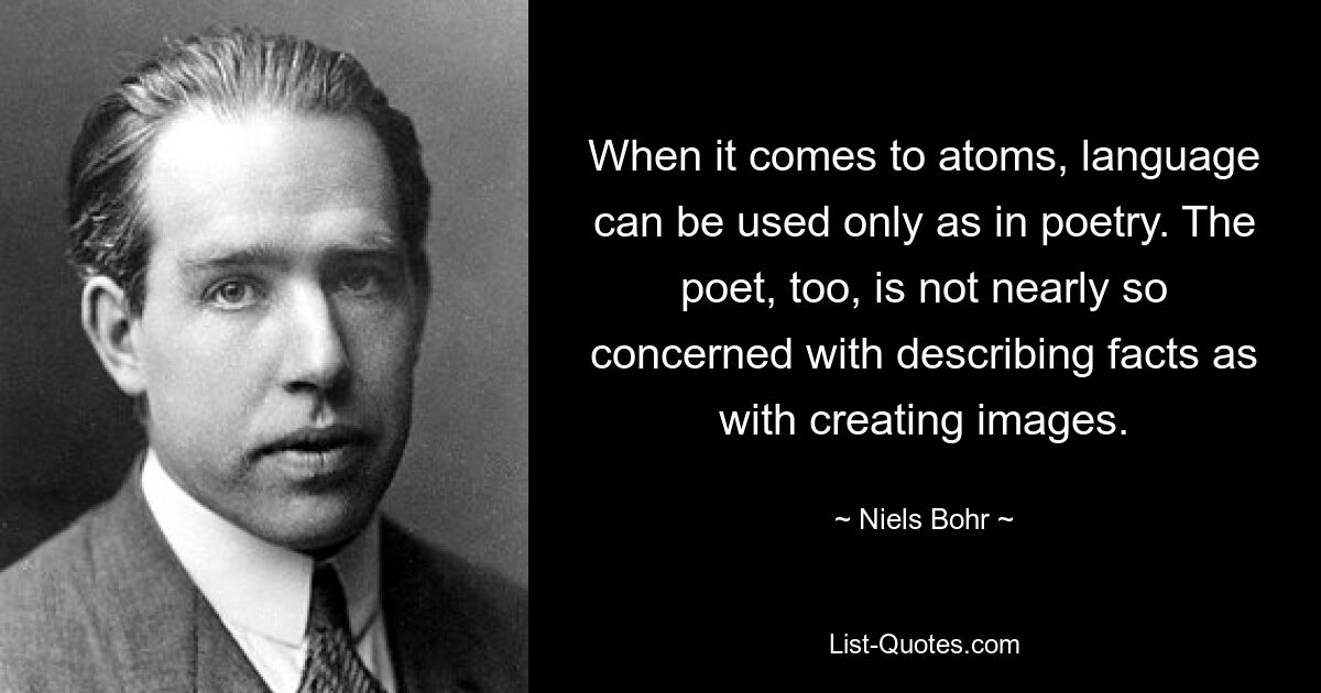 When it comes to atoms, language can be used only as in poetry. The poet, too, is not nearly so concerned with describing facts as with creating images. — © Niels Bohr