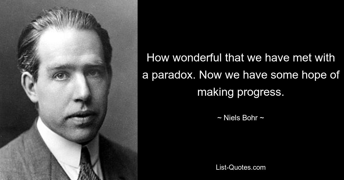 How wonderful that we have met with a paradox. Now we have some hope of making progress. — © Niels Bohr