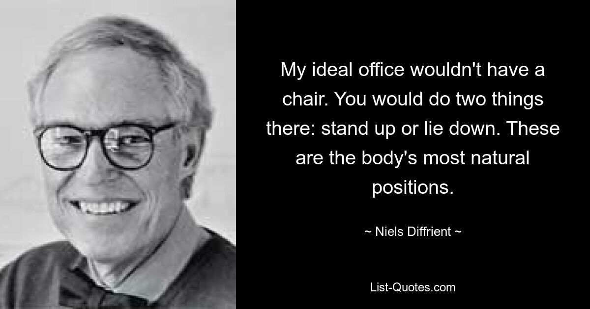 My ideal office wouldn't have a chair. You would do two things there: stand up or lie down. These are the body's most natural positions. — © Niels Diffrient