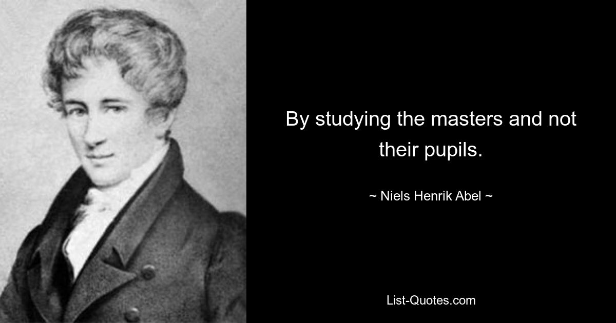 By studying the masters and not their pupils. — © Niels Henrik Abel