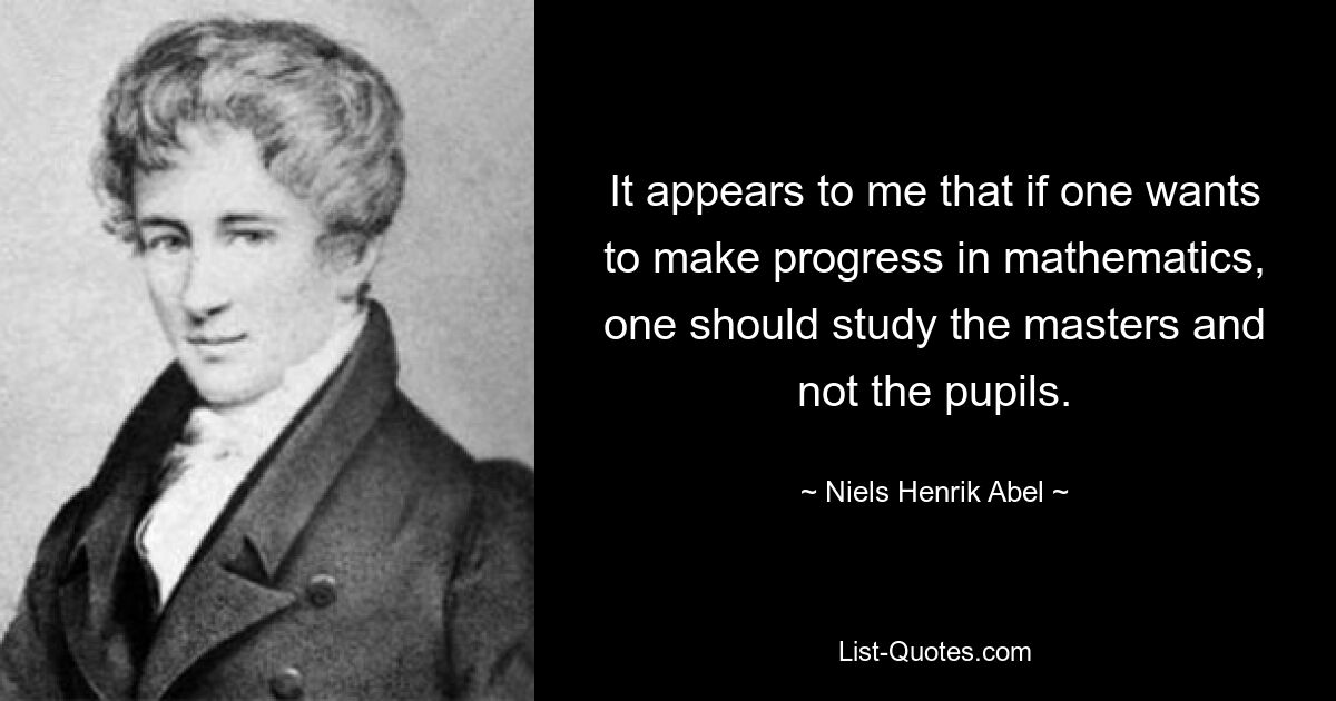 Мне кажется, что если кто-то хочет добиться прогресса в математике, он должен изучать мастеров, а не учеников. — © Нильс Хенрик Абель 