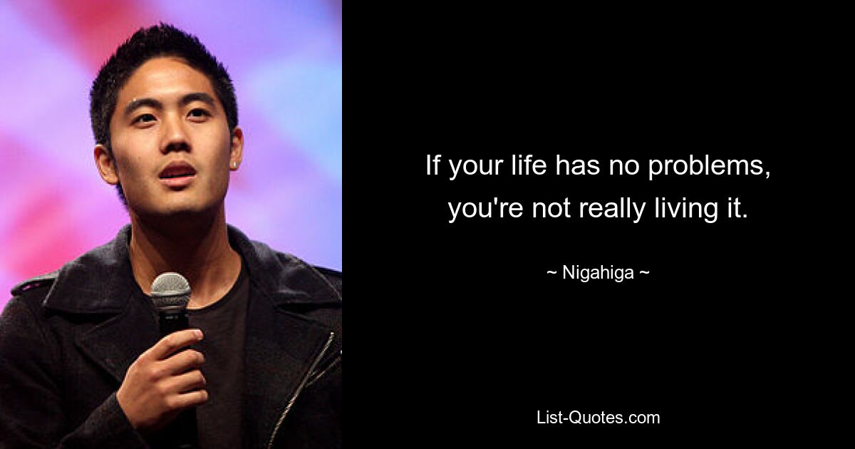 If your life has no problems, you're not really living it. — © Nigahiga