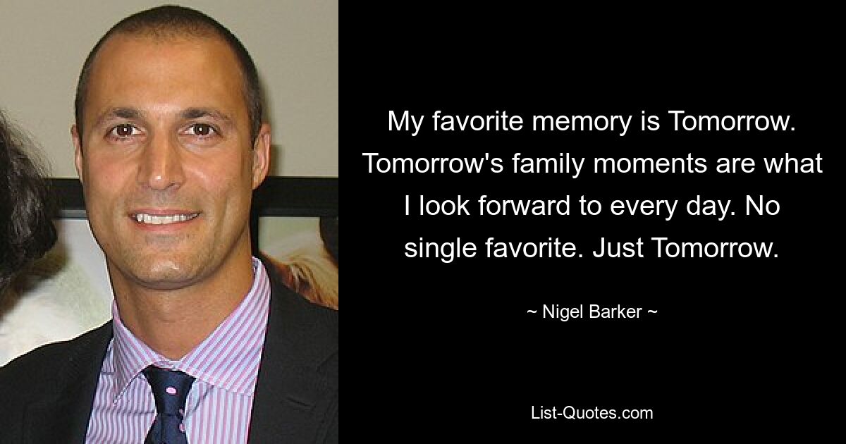 My favorite memory is Tomorrow. Tomorrow's family moments are what I look forward to every day. No single favorite. Just Tomorrow. — © Nigel Barker