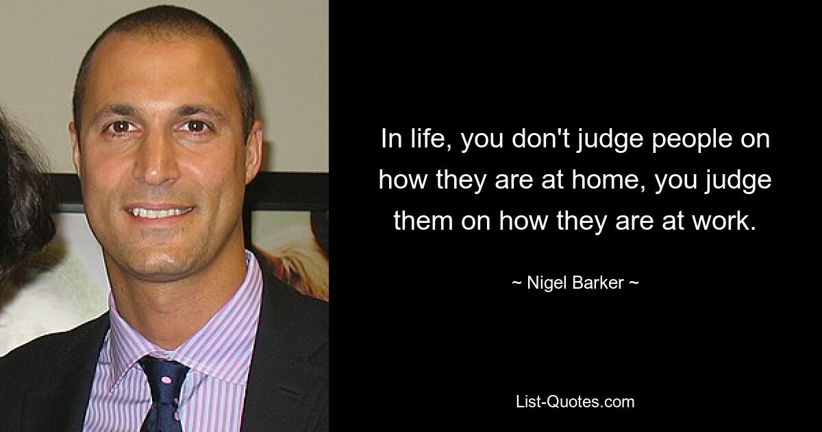 In life, you don't judge people on how they are at home, you judge them on how they are at work. — © Nigel Barker