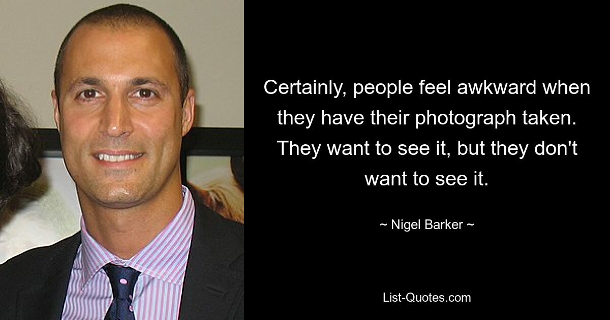 Certainly, people feel awkward when they have their photograph taken. They want to see it, but they don't want to see it. — © Nigel Barker