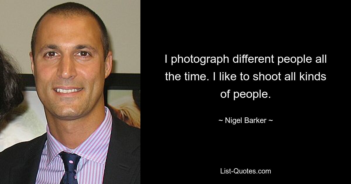 I photograph different people all the time. I like to shoot all kinds of people. — © Nigel Barker