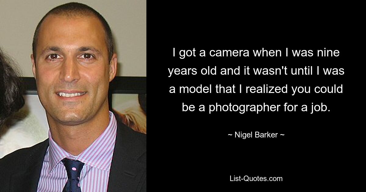 I got a camera when I was nine years old and it wasn't until I was a model that I realized you could be a photographer for a job. — © Nigel Barker