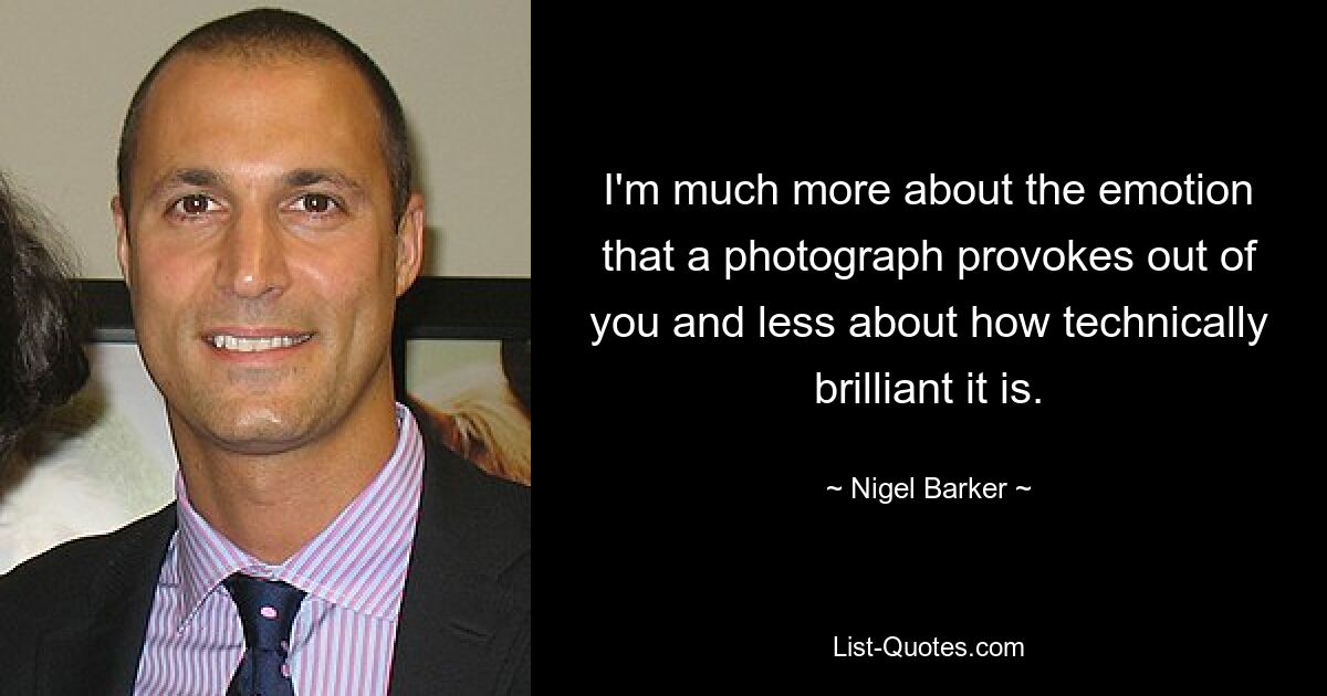 I'm much more about the emotion that a photograph provokes out of you and less about how technically brilliant it is. — © Nigel Barker