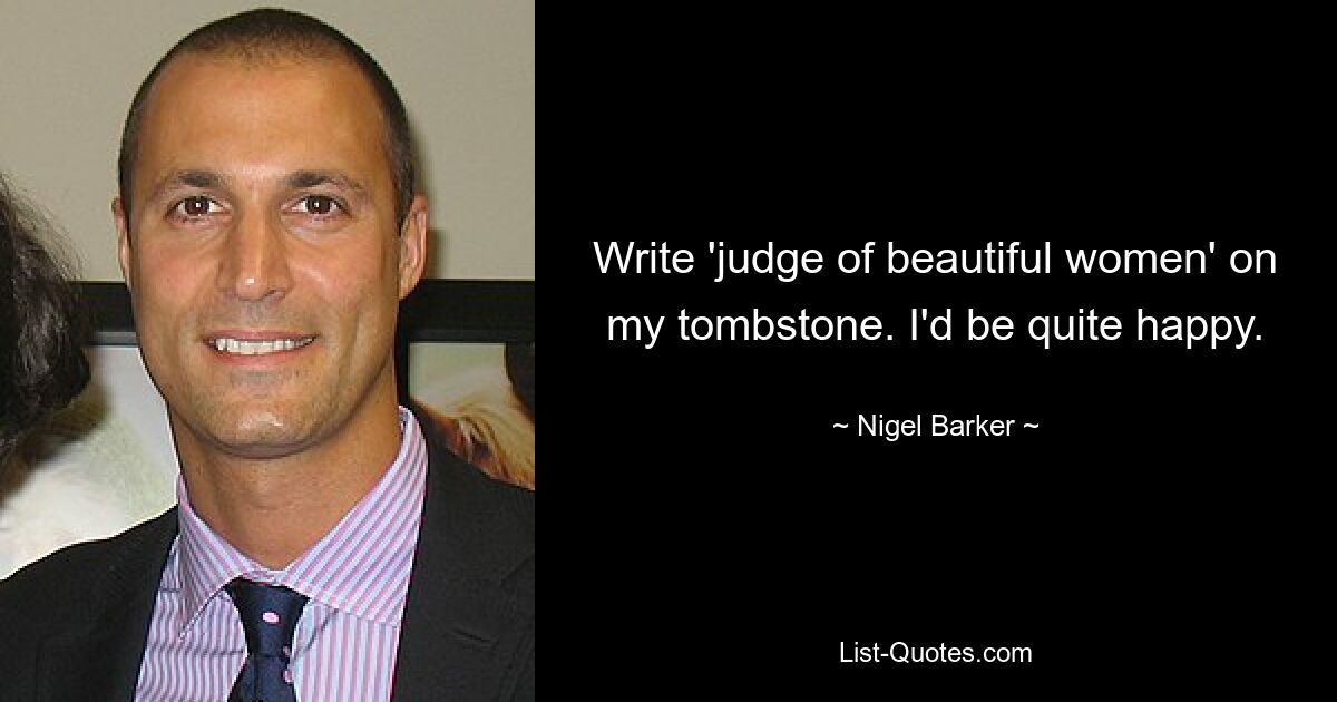 Write 'judge of beautiful women' on my tombstone. I'd be quite happy. — © Nigel Barker