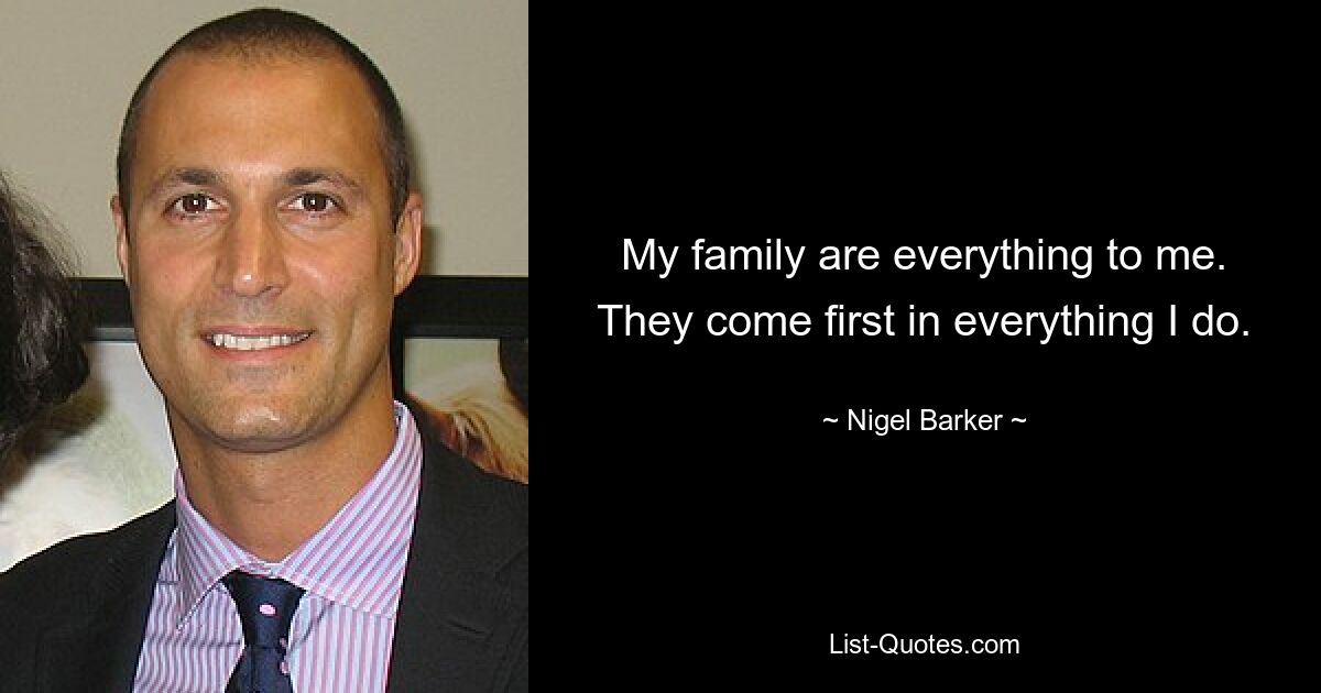 My family are everything to me. They come first in everything I do. — © Nigel Barker