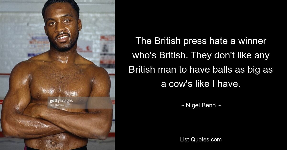 The British press hate a winner who's British. They don't like any British man to have balls as big as a cow's like I have. — © Nigel Benn