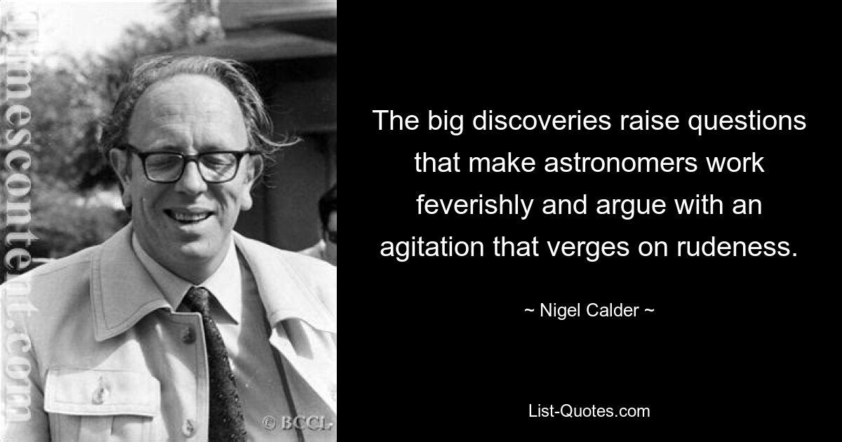 The big discoveries raise questions that make astronomers work feverishly and argue with an agitation that verges on rudeness. — © Nigel Calder