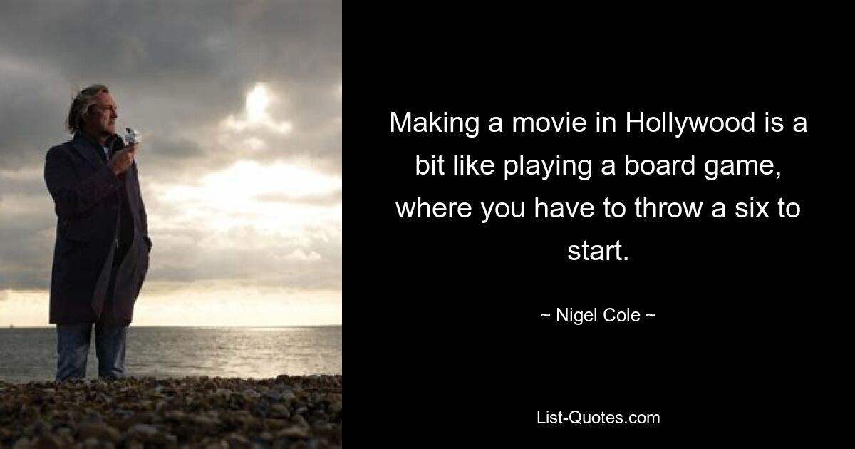 Making a movie in Hollywood is a bit like playing a board game, where you have to throw a six to start. — © Nigel Cole