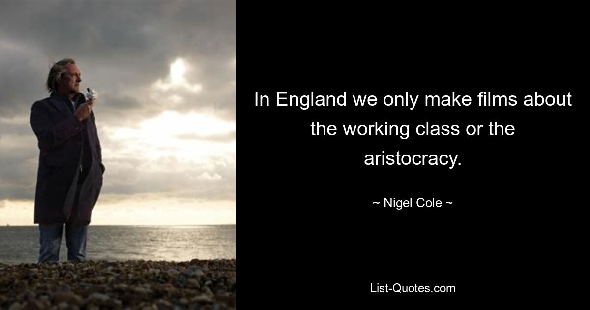 In England we only make films about the working class or the aristocracy. — © Nigel Cole