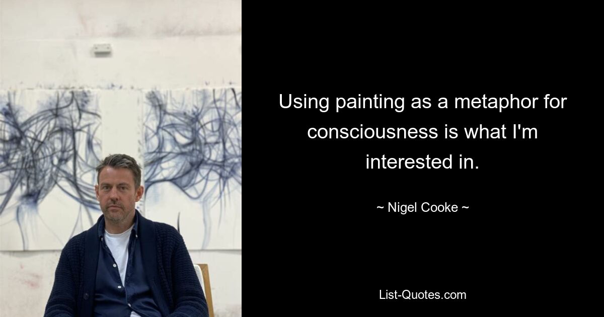 Using painting as a metaphor for consciousness is what I'm interested in. — © Nigel Cooke