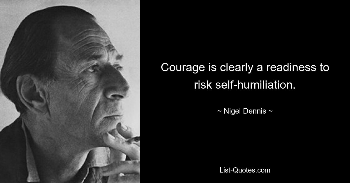 Courage is clearly a readiness to risk self-humiliation. — © Nigel Dennis