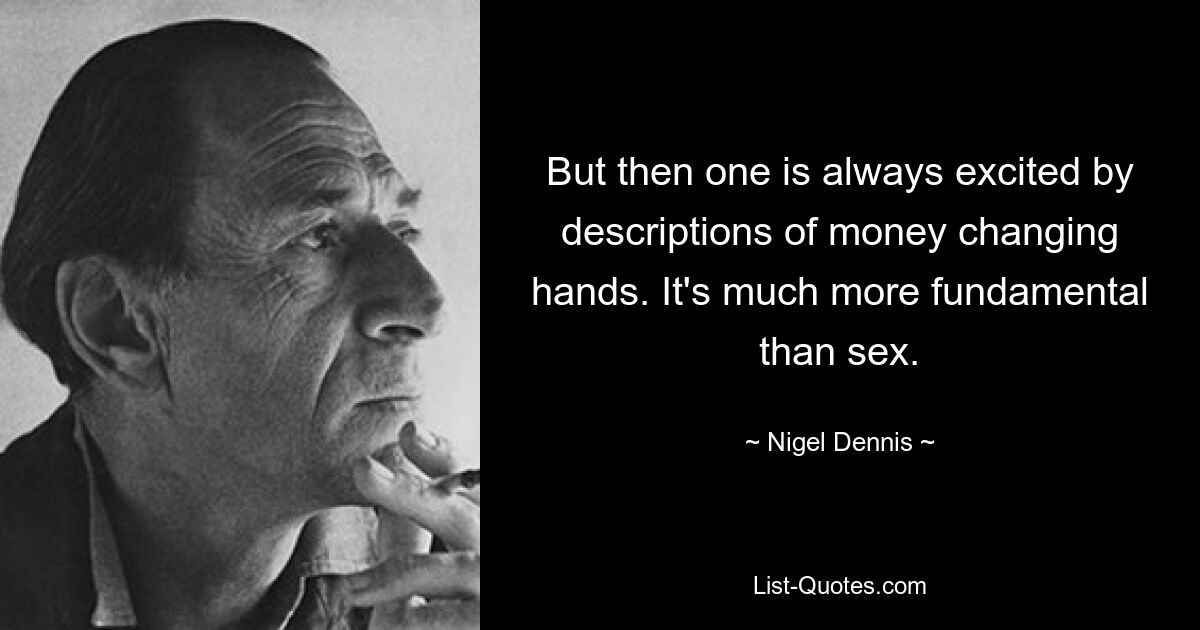 But then one is always excited by descriptions of money changing hands. It's much more fundamental than sex. — © Nigel Dennis