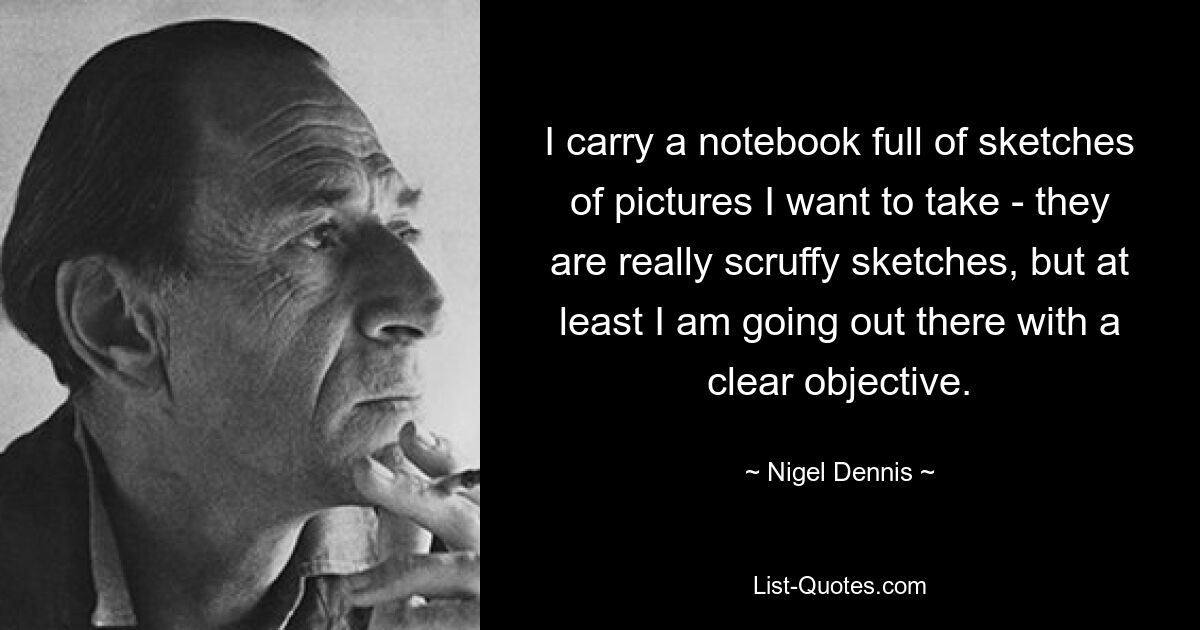 I carry a notebook full of sketches of pictures I want to take - they are really scruffy sketches, but at least I am going out there with a clear objective. — © Nigel Dennis