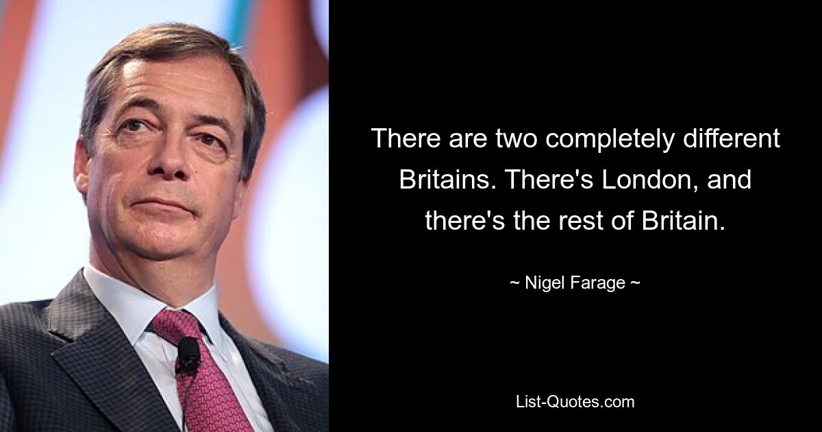 There are two completely different Britains. There's London, and there's the rest of Britain. — © Nigel Farage