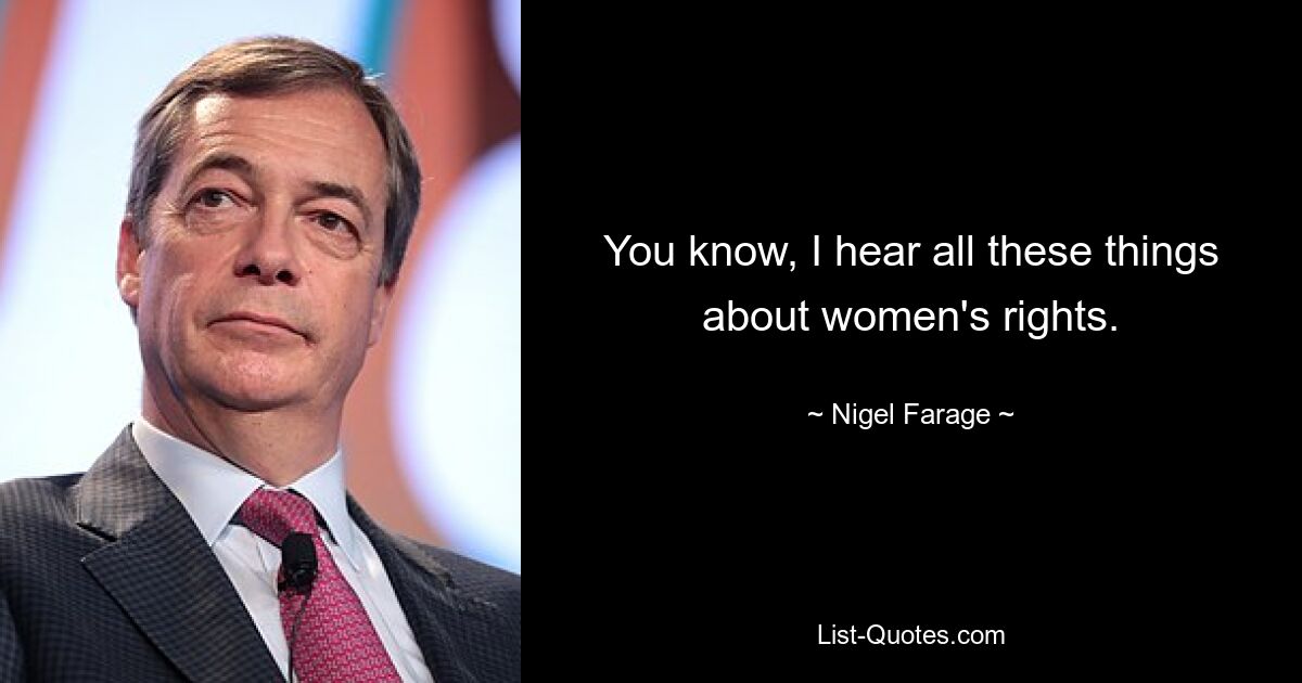 You know, I hear all these things about women's rights. — © Nigel Farage