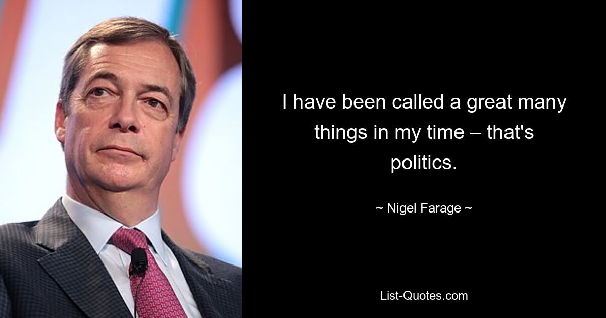 I have been called a great many things in my time – that's politics. — © Nigel Farage