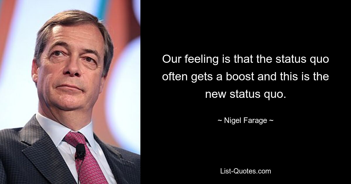 Our feeling is that the status quo often gets a boost and this is the new status quo. — © Nigel Farage