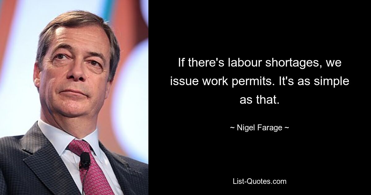 If there's labour shortages, we issue work permits. It's as simple as that. — © Nigel Farage