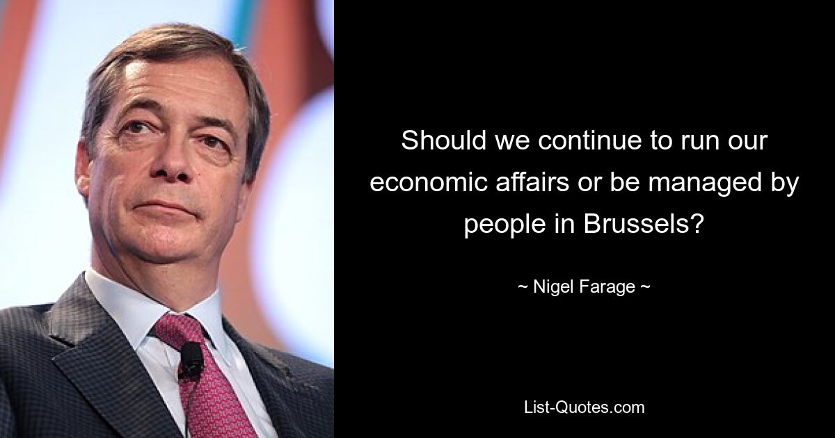 Should we continue to run our economic affairs or be managed by people in Brussels? — © Nigel Farage