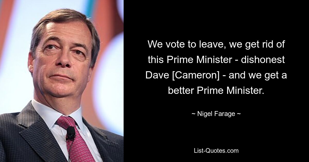 We vote to leave, we get rid of this Prime Minister - dishonest Dave [Cameron] - and we get a better Prime Minister. — © Nigel Farage