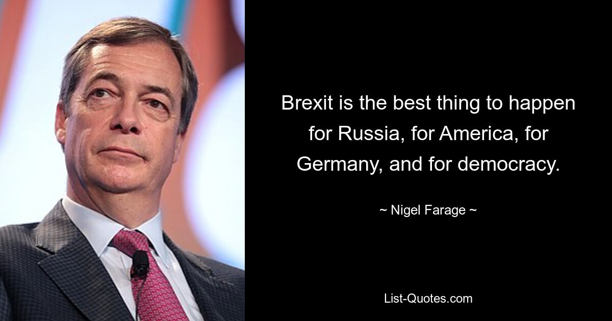 Brexit is the best thing to happen for Russia, for America, for Germany, and for democracy. — © Nigel Farage