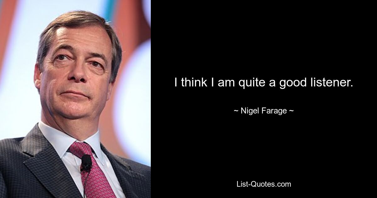 I think I am quite a good listener. — © Nigel Farage