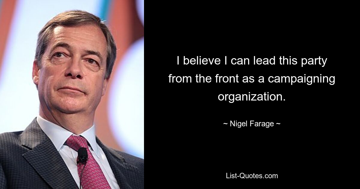 I believe I can lead this party from the front as a campaigning organization. — © Nigel Farage