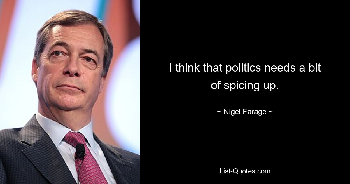 I think that politics needs a bit of spicing up. — © Nigel Farage