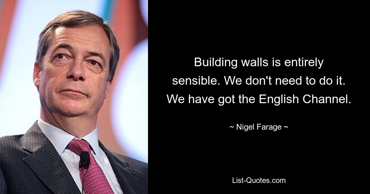 Building walls is entirely sensible. We don't need to do it. We have got the English Channel. — © Nigel Farage