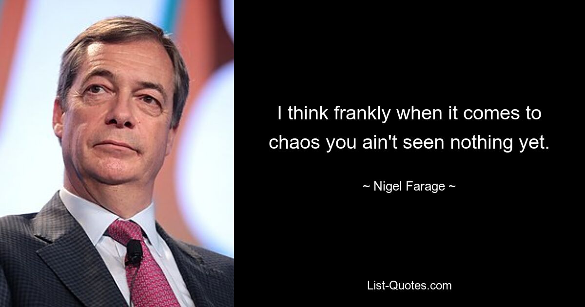 I think frankly when it comes to chaos you ain't seen nothing yet. — © Nigel Farage