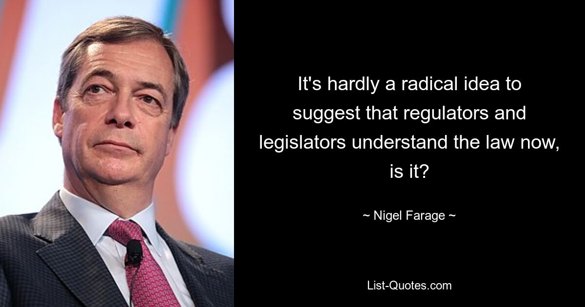 It's hardly a radical idea to suggest that regulators and legislators understand the law now, is it? — © Nigel Farage