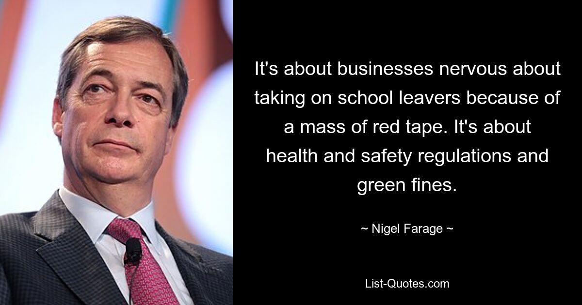 It's about businesses nervous about taking on school leavers because of a mass of red tape. It's about health and safety regulations and green fines. — © Nigel Farage