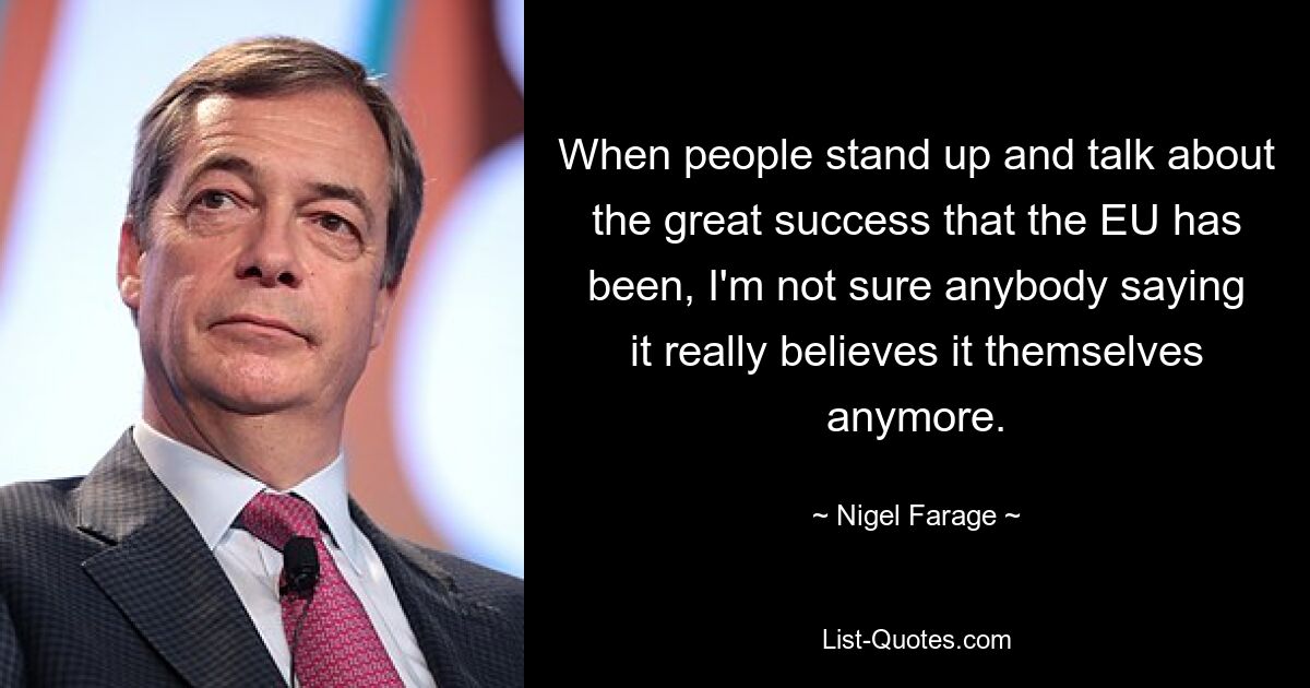 When people stand up and talk about the great success that the EU has been, I'm not sure anybody saying it really believes it themselves anymore. — © Nigel Farage