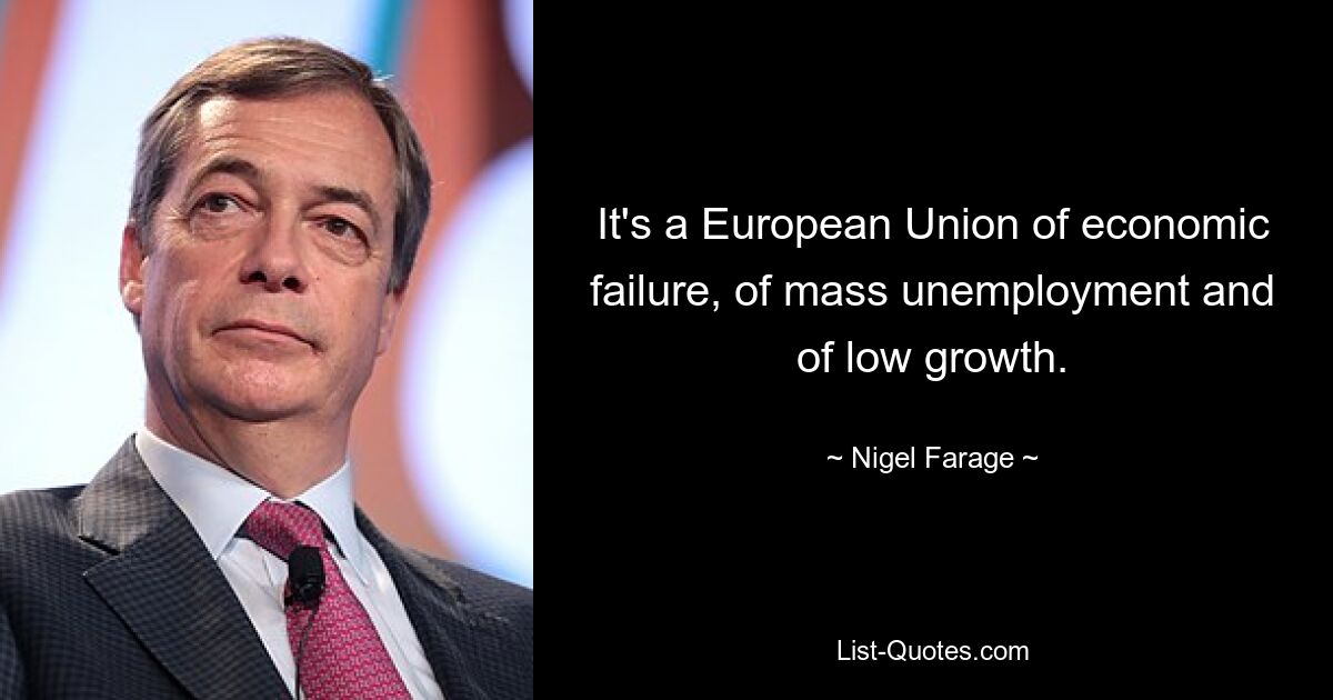 It's a European Union of economic failure, of mass unemployment and of low growth. — © Nigel Farage