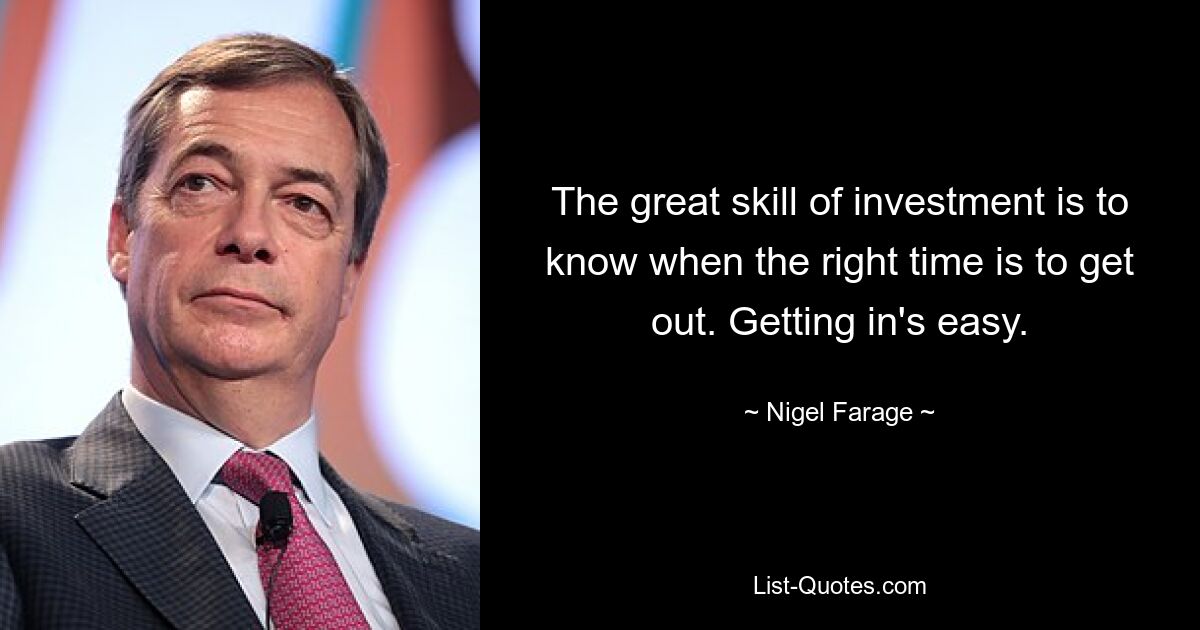 The great skill of investment is to know when the right time is to get out. Getting in's easy. — © Nigel Farage