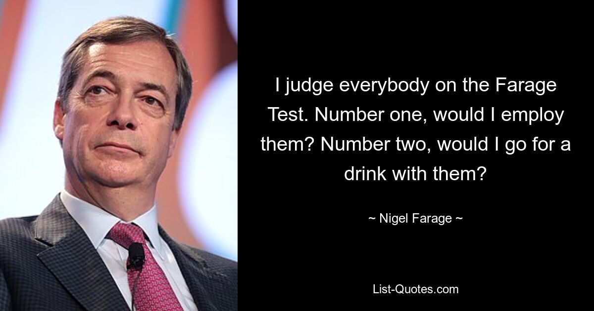 I judge everybody on the Farage Test. Number one, would I employ them? Number two, would I go for a drink with them? — © Nigel Farage