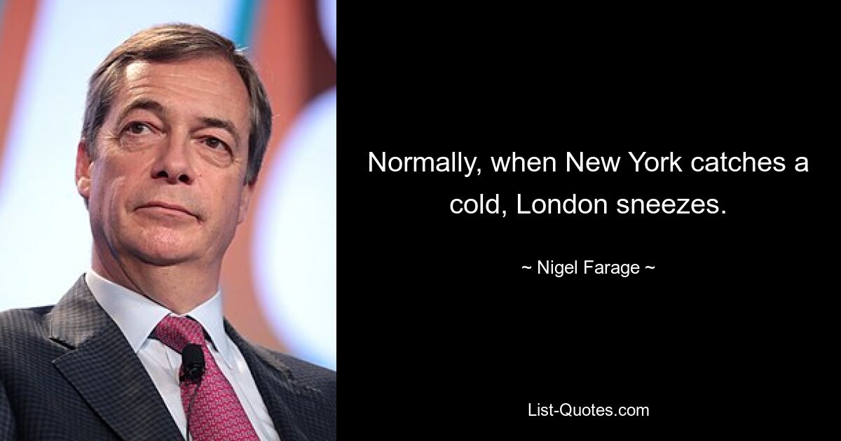 Normally, when New York catches a cold, London sneezes. — © Nigel Farage