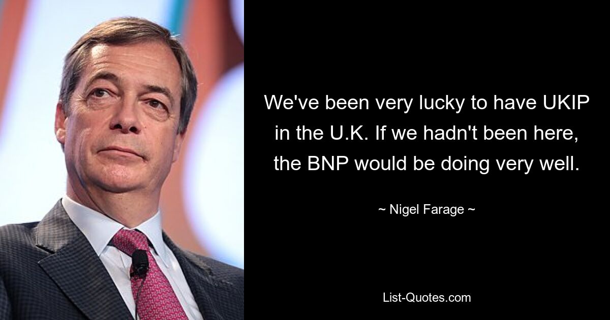 We've been very lucky to have UKIP in the U.K. If we hadn't been here, the BNP would be doing very well. — © Nigel Farage